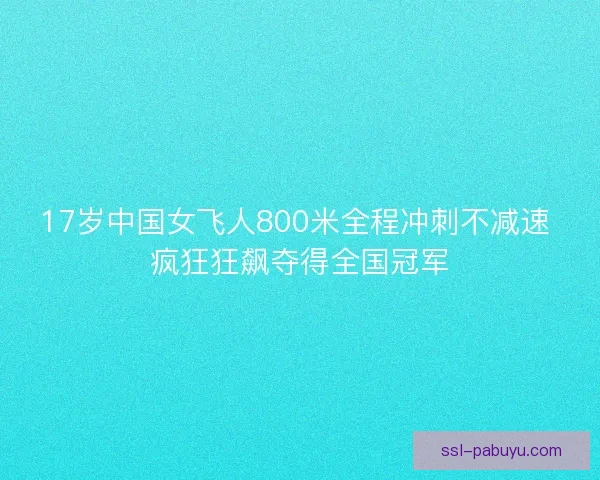 17岁中国女飞人800米全程冲刺不减速 疯狂狂飙夺得全国冠军