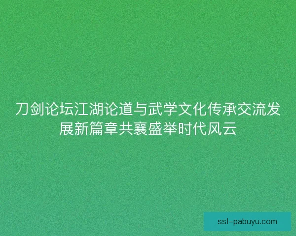 刀剑论坛江湖论道与武学文化传承交流发展新篇章共襄盛举时代风云